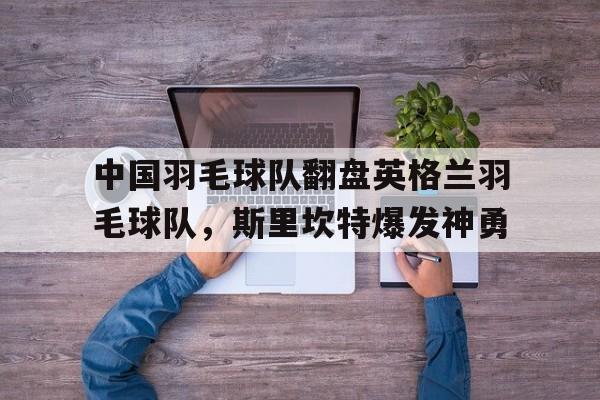 中国羽毛球队翻盘英格兰羽毛球队，斯里坎特爆发神勇的简单介绍